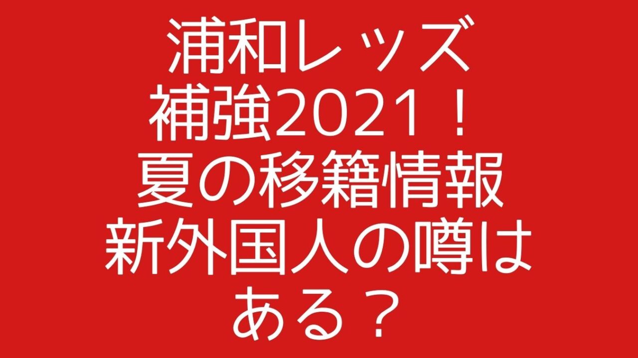 浦和レッズ補強21 夏の移籍情報に新外国人の噂はある おもしろエンタメ